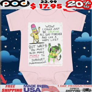 Wow I Could Just Be Creative All Day Forever And Live A Happy Life But Wait You Must Also Make Money To Survive Muahahahaha T Shirt