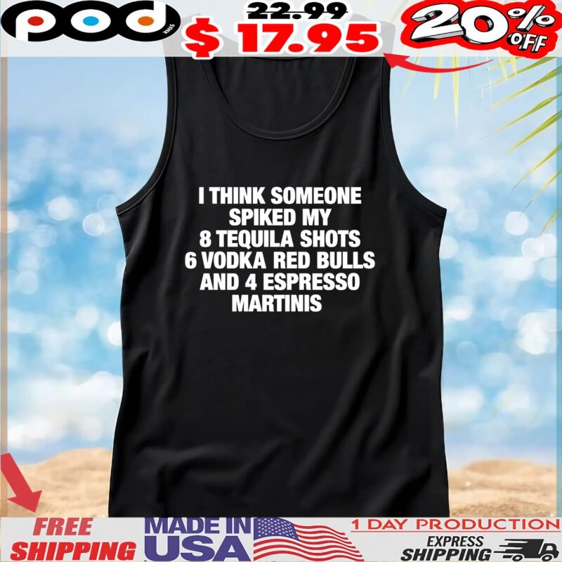I Think Someone Spiked My 8 Tequila Shots 6 Vodka Red Bulls And 4 Espresso Martinis T Shirt