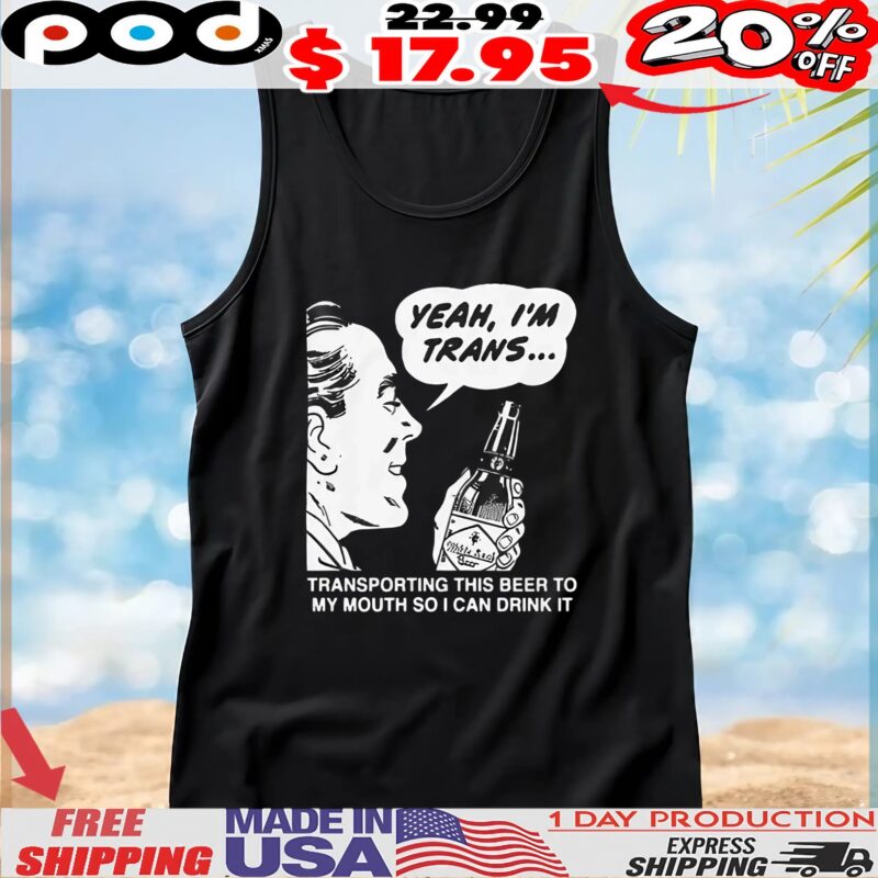 Yeah, I'm Trans Transporting This Beer To My Mouth So I Can Drink It T Shirt