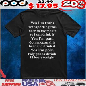 Yea I'm Trans Transporting This Beer To My Mouth So I Can Drink It Yea I'm Pan Gonna Opan This Beer And Drink It Yea I'm Poly Poly Gonna Dwink 18 Beers Tonight T Shirt