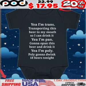 Yea I'm Trans Transporting This Beer To My Mouth So I Can Drink It Yea I'm Pan Gonna Opan This Beer And Drink It Yea I'm Poly Poly Gonna Dwink 18 Beers Tonight T Shirt