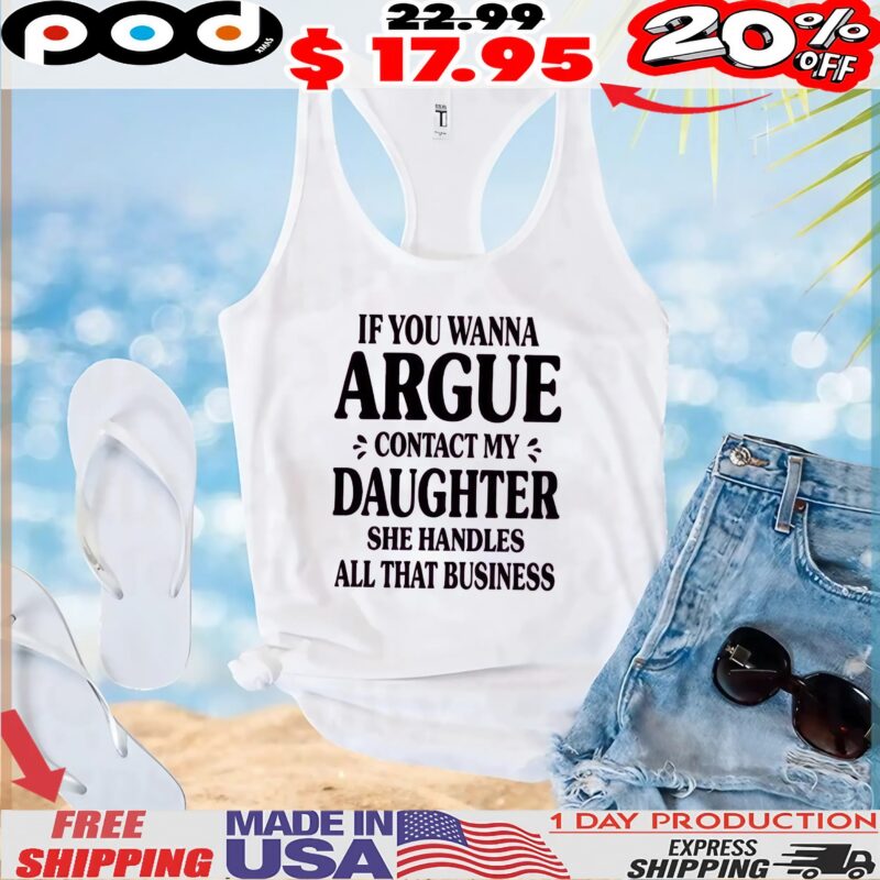 If You Wanna Argue Contact My Daughter She Handles All That Business T Shirt If You Wanna Argue Contact My Daughter She Handles All That Business T Shirt
