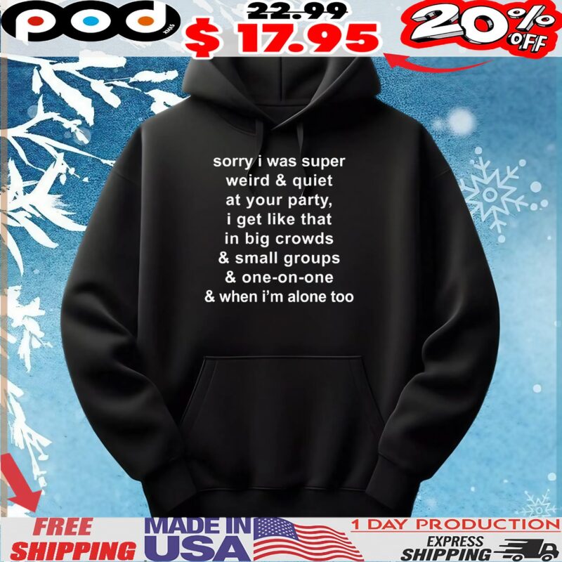 Sorry I Was Super Weird And Quiet At Your Party, I Get Like That In Big Crowds And Small Groups And One-on-one And When I'm Alone Too T Shirt Sorry I Was Super Weird And Quiet At Your Party, I Get Like That In Big Crowds And Small Groups And One-on-one And When I'm Alone Too T Shirt