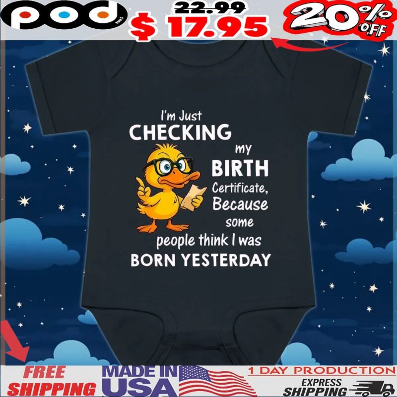 Duck I’m just checking my birth certificate because some people think i was born yesterday shirt