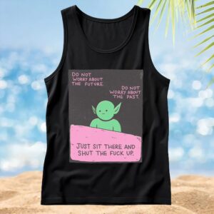 goblin Do Not Worry About The Future Do Not Worry About The Past Just Sit There And Shut The Fuck Up T shirt