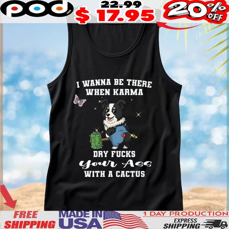Dog I Wanna Be There When Karma Dry Fucks Your Ass With A Cactus Custom T Shirt Dog I Wanna Be There When Karma Dry Fucks Your Ass With A Cactus Custom T Shirt