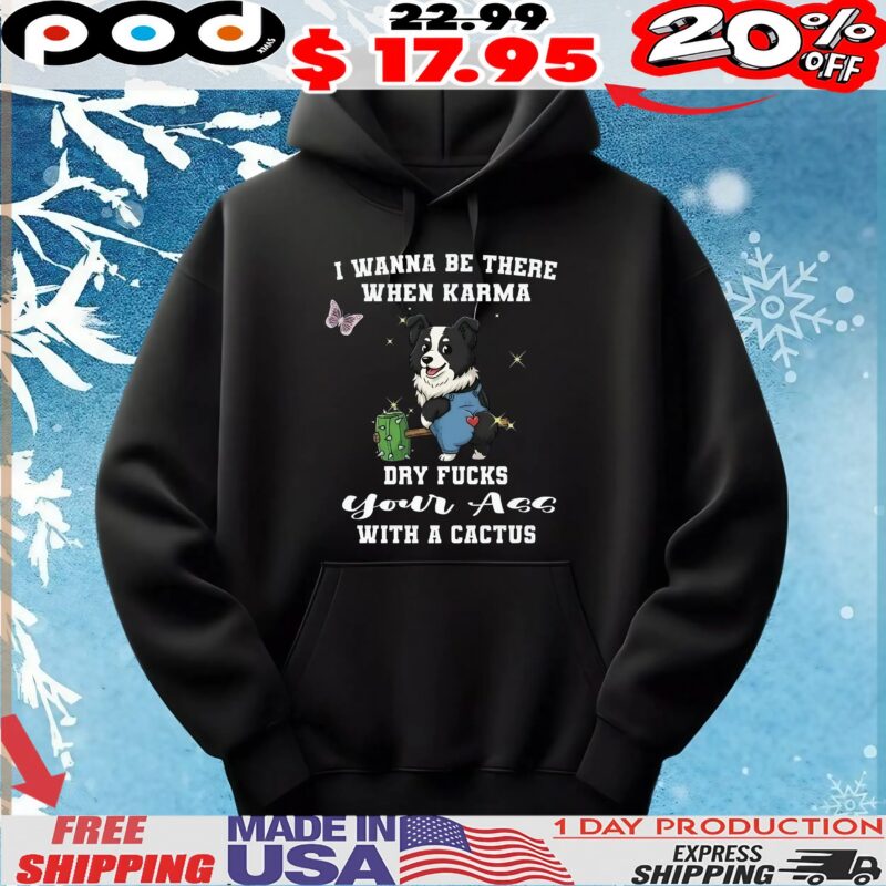 Dog I Wanna Be There When Karma Dry Fucks Your Ass With A Cactus Custom T Shirt Dog I Wanna Be There When Karma Dry Fucks Your Ass With A Cactus Custom T Shirt
