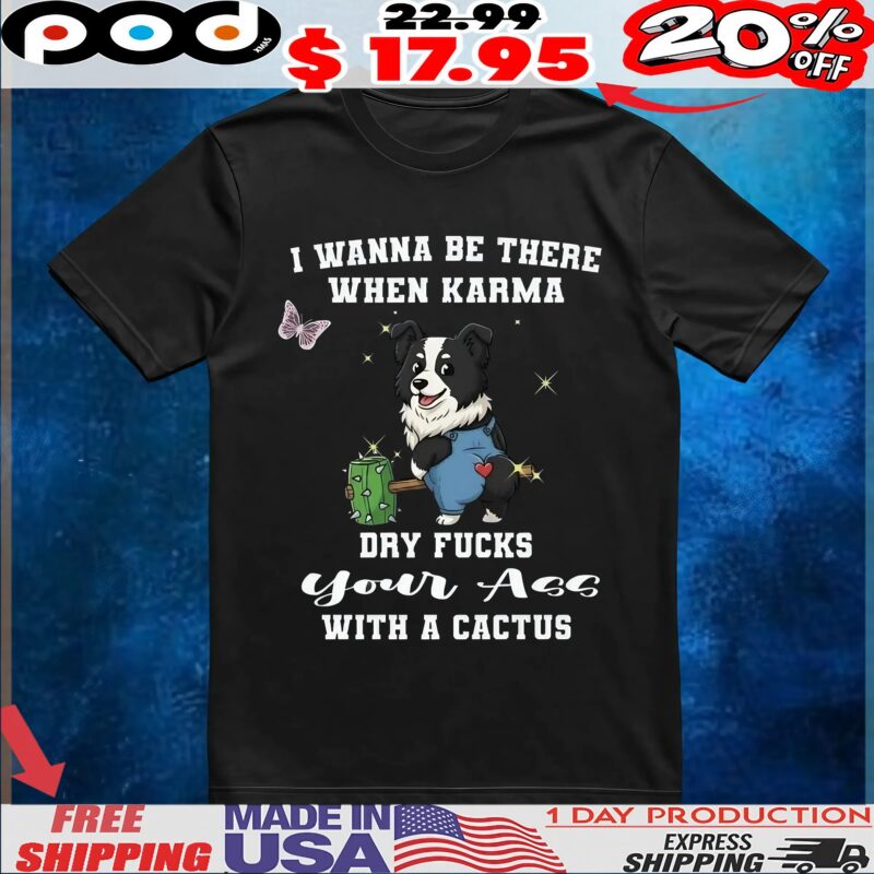 Dog I Wanna Be There When Karma Dry Fucks Your Ass With A Cactus Custom T Shirt