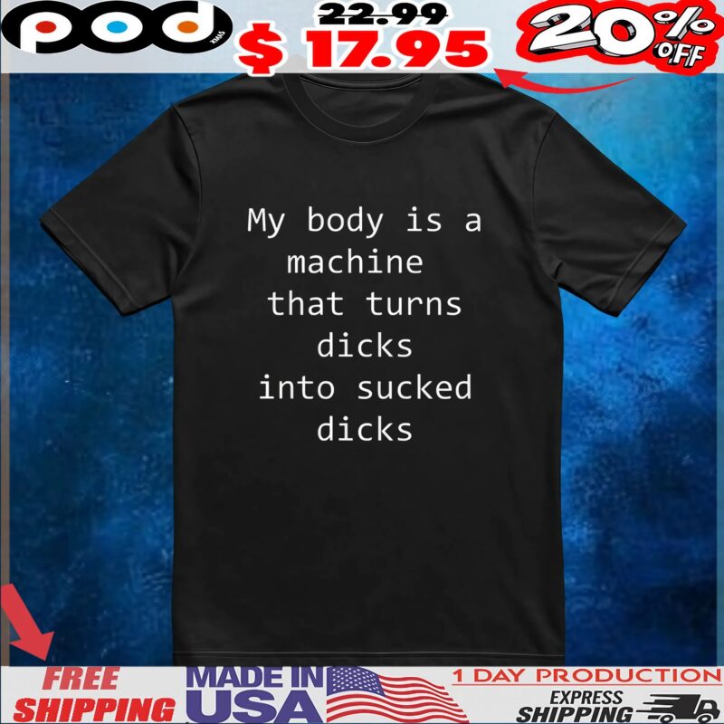 My Body Is A Machine That Turns Dicks Into Sucked Dicks T Shirt