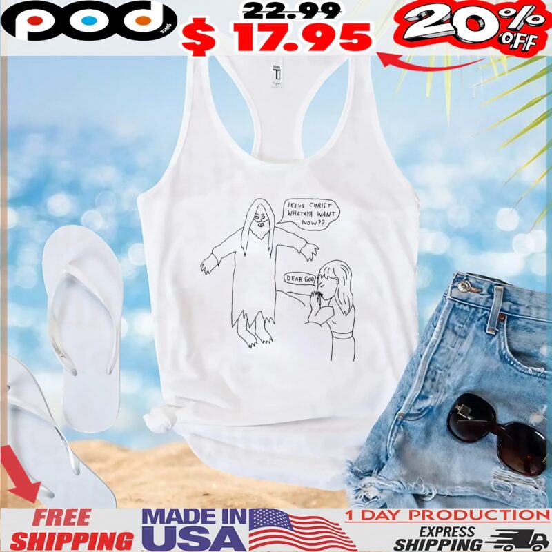 Jesus Christ Whataya Want Now Dear God T Shirt