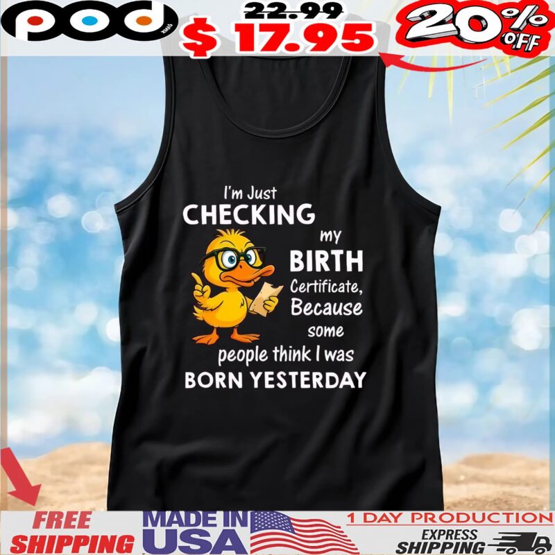 Duck I’m just checking my birth certificate because some people think i was born yesterday shirt