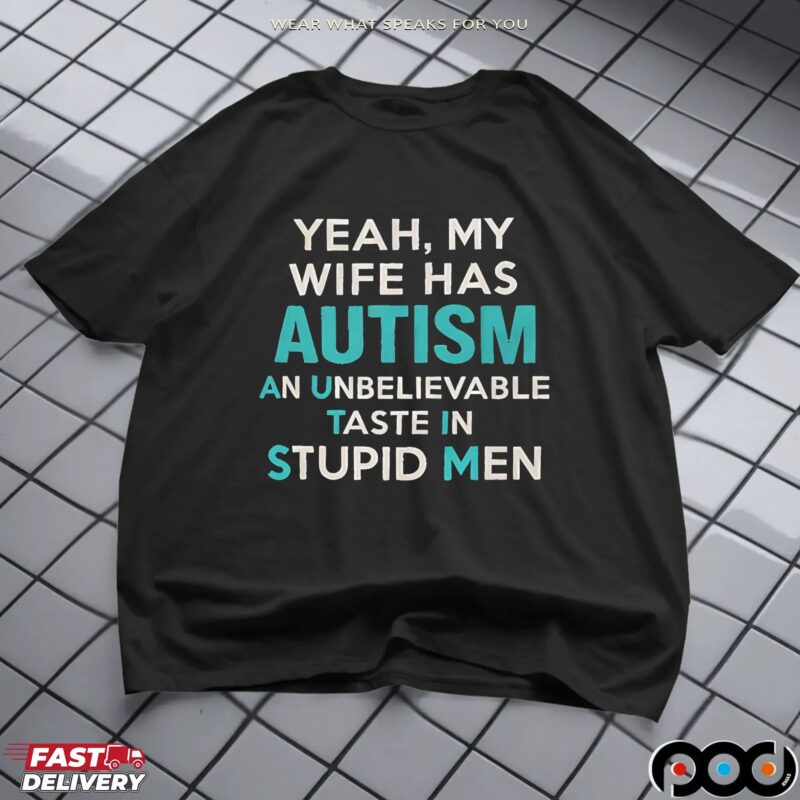 Yeah, My Wife Has Autism An Unbelievable Taste In Stupid Men T Shirt