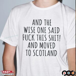 And The Wise One Said Fuck This Shit! And Moved To Scotland T Shirt