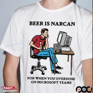 Beer Is Narcan For When You Overdose On Teams Beer Lover T Shirt