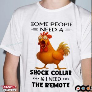 Chicken Some People Need A Shock Collar And I Need The Remote T-shirt
