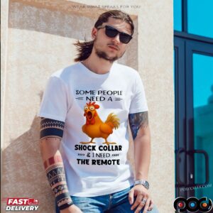 Chicken Some People Need A Shock Collar And I Need The Remote T-shirt