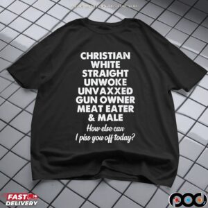 Christian White Straight Unwoke Unvaxxed Gun Owner Meat Eater & Male How Else Can I Piss You Off Today Statement T Shirt