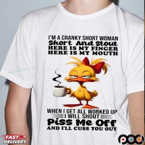Duck I'm A Cranky Short Woman Short And Stout Here Is My Finger Here Is My Mouth When I Get All Worked Up I Will Shout Piss Me Off And I'll Cuss You Out T Shirt
