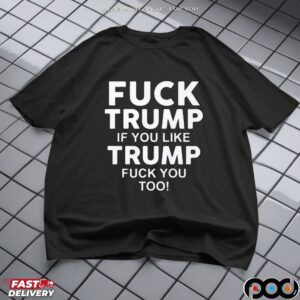 Fuck Trump If You Like Trump Fuck You Too T-Shirts