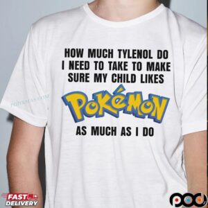 How Much Tylenol Do I Need To Take To Make Sure My Child Likes Pokemon As Much I Do T Shirt