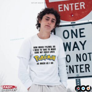 How Much Tylenol Do I Need To Take To Make Sure My Child Likes Pokemon As Much I Do T Shirt