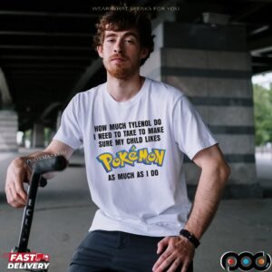 How Much Tylenol Do I Need To Take To Make Sure My Child Likes Pokemon As Much I Do T Shirt