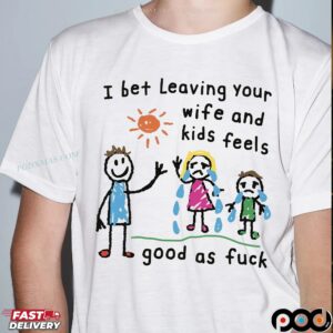 I Bet Leaving Your Wife And Kids Feels Good As Fuck For Husband T Shirt
