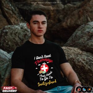 I Don't Need Therapy I Just Need To Go To Switzerland T Shirt