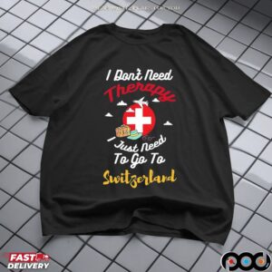 I Don't Need Therapy I Just Need To Go To Switzerland T Shirt