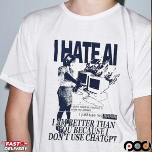 I Hate AI I Am Better Than You Because I Don't Use Chatgpt T Shirt