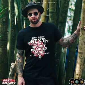 I Hate Being Sexy But I'm A Chubby Bearded Man So I Can't Help It T Shirt_2