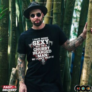 I Hate Being Sexy But I'm A Chubby Bearded Man So I Can't Help It T Shirt