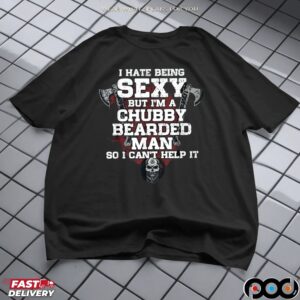 I Hate Being Sexy But I'm A Chubby Bearded Man So I Can't Help It T Shirt