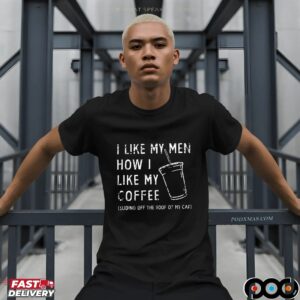 I Like My Men How I Like My Coffee Sliding Off The Roof Of My Caf T Shirt
