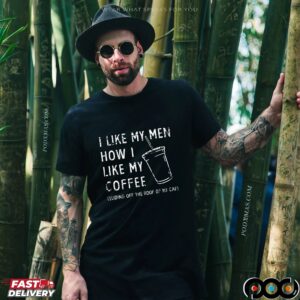 I Like My Men How I Like My Coffee Sliding Off The Roof Of My Caf T Shirt