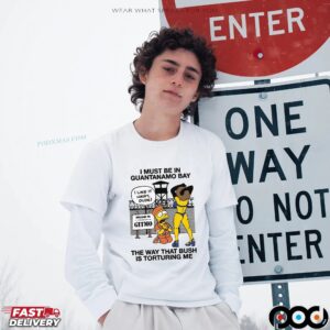 I Must Be In Guantanamo Bay The Way That Bush Is Torturing Me T Shirt