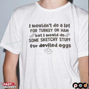 I Wouldn't Do A Lot For Turkey Or Ham But I Would Do Some Sketchy Stuff For Deviled Eggs Statement T Shirt