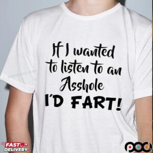 If I Wanted To Listen To An Asshole I'd Fart T Shirt