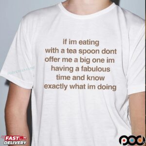 If Im Eating With A Tea Spoon Dont Offer Me A Big One Im Having A Fabulous Time And Know Exactly What Im Doing T Shirt