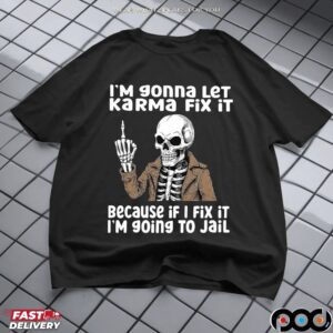 I'm Gonna Let Karma Fix It Because If I Fix It I'm 90ing To Jail Skeleton T Shirt