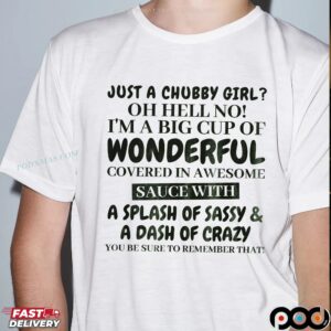 Just A Chubby Girl Oh Hell No! I'm A Big Cup Of Wonderful Covered In Awesome Sauce With A Splash Of Sassy & A Dash Of Crazy You Be Sure To Remember That Bold Text T Shirt
