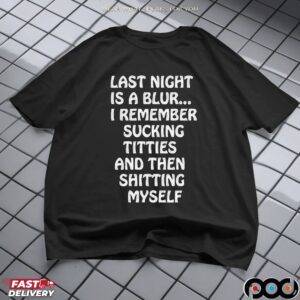 Last Night Is A Blur I Remember Sucking Titties And Then Shitting Myself T Shirt