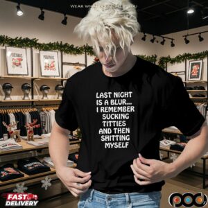 Last Night Is A Blur I Remember Sucking Titties And Then Shitting Myself T Shirt