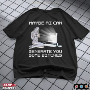 Maybe AI Can Generate You Some Bitches Artifical Intelligence T Shirt