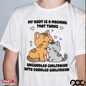 My Body Is A Machine That Turns Uncuddled Girlfriend Into Cuddled Girlfriend Cats T Shirt