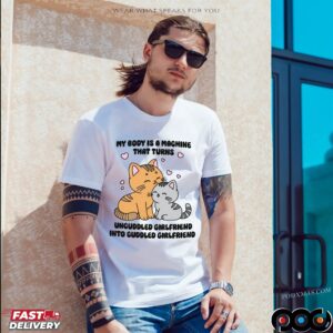 My Body Is A Machine That Turns Uncuddled Girlfriend Into Cuddled Girlfriend Cats T Shirt
