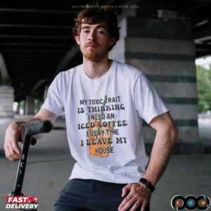My Toxic Trait Is Thinking I Need Iced Coffee Every Time I Leave My House T Shirt