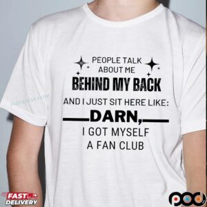 People Talk About Me Behind My Back And I Just Sit Here Like Darn I Got Myself A Fan Club T Shirt