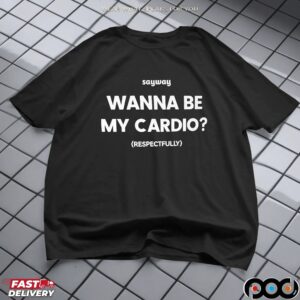 Sayway wanna be my cardio respectfully shirt