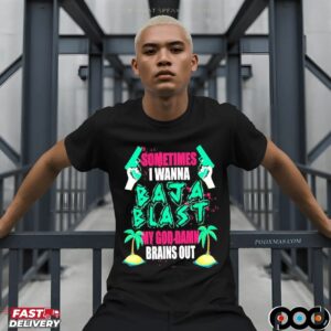 Sometimes I Wanna Baja Blast My God Damn Brains Out T Shirt